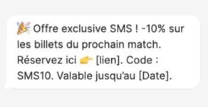 Offre exclusive SMS ! -10% sur les billets du prochain match. Réservez ici [lien]. Code SMS10. Valable jusqu'au [Date]